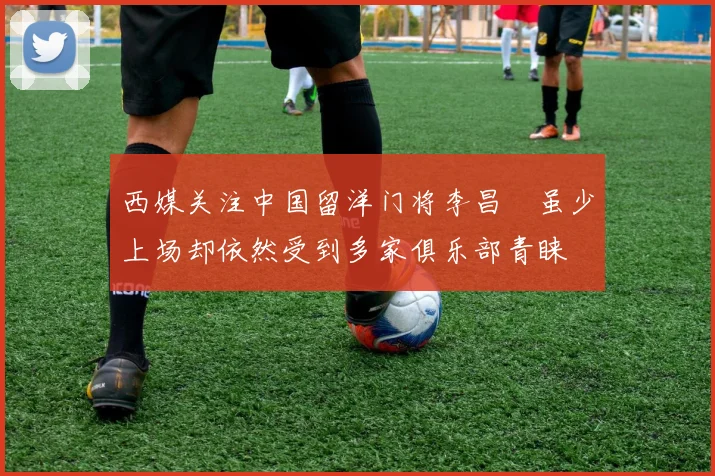 西媒关注中国留洋门将李昌祎虽少上场却依然受到多家俱乐部青睐