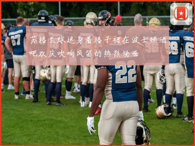 苏格兰球迷身着格子裙在波士顿酒吧欢庆吹响风笛的热烈场面