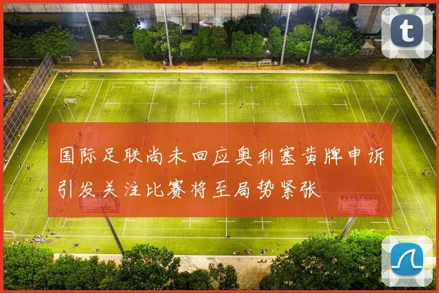 国际足联尚未回应奥利塞黄牌申诉引发关注比赛将至局势紧张