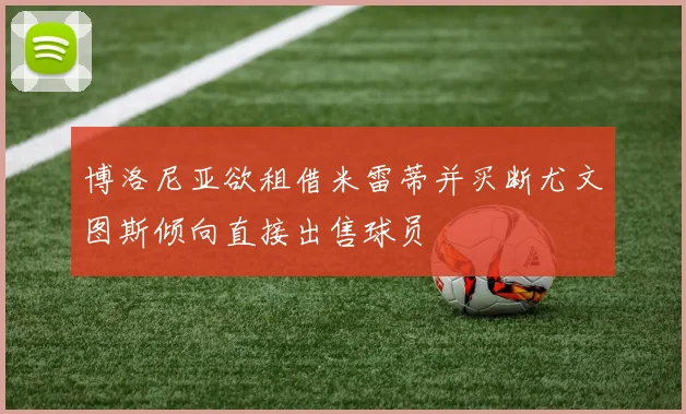 博洛尼亚欲租借米雷蒂并买断尤文图斯倾向直接出售球员