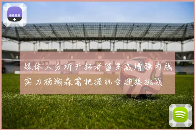 媒体人分析开拓者留罗威增强内线实力杨瀚森需把握机会迎接挑战