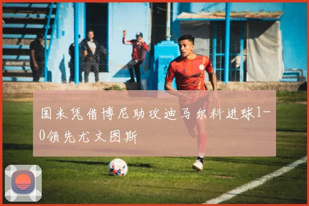 国米凭借博尼助攻迪马尔科进球1-0领先尤文图斯