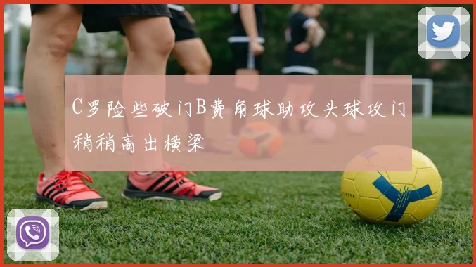 C罗险些破门B费角球助攻头球攻门稍稍高出横梁